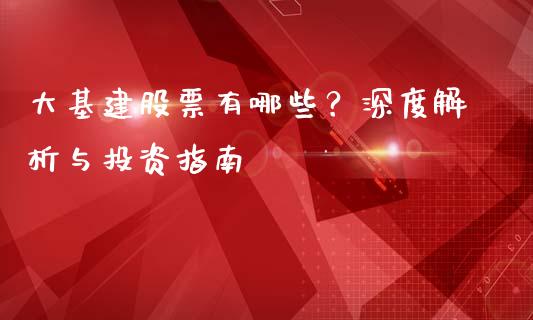 大基建股票有哪些？深度解析与投资指南_https://m.ycdhulan.com_期货交易_第1张