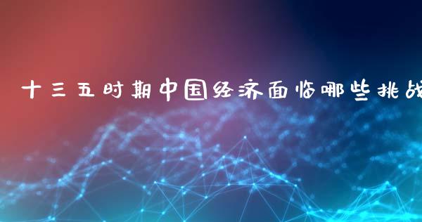 十三五时期中国经济面临哪些挑战_https://m.ycdhulan.com_证券新闻_第1张
