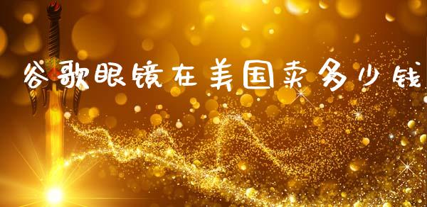谷歌眼镜在美国卖多少钱_https://m.ycdhulan.com_理财产品_第1张