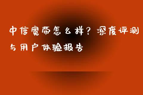 中信宽带怎么样？深度评测与用户体验报告_https://m.ycdhulan.com_期货交易_第1张