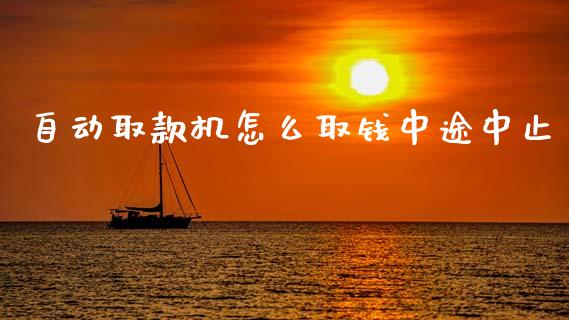 自动取款机怎么取钱中途中止_https://m.ycdhulan.com_财经要闻_第1张