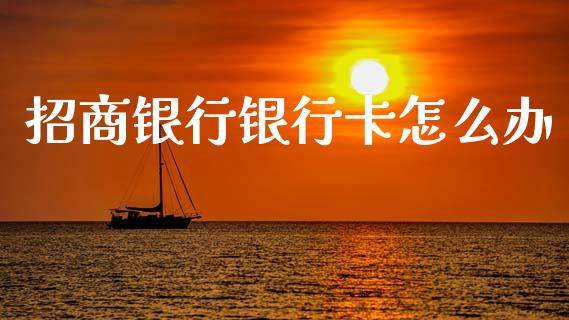招商银行银行卡怎么办_https://m.ycdhulan.com_国际金融_第1张