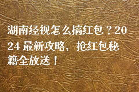 湖南经视怎么搞红包？2024 最新攻略，抢红包秘籍全放送！_https://m.ycdhulan.com_期货交易_第1张