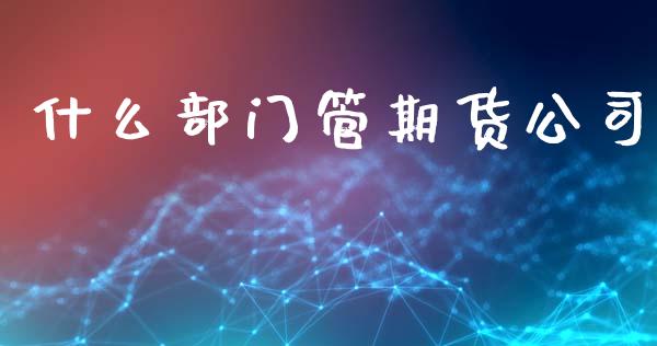 什么部门管期货公司_https://m.ycdhulan.com_财经要闻_第1张