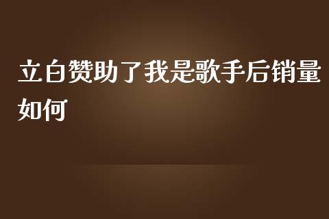 立白赞助了我是歌手后销量如何_https://m.ycdhulan.com_股市在线_第1张