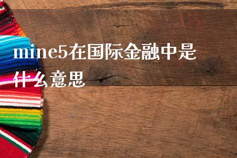mine5在国际金融中是什么意思_https://m.ycdhulan.com_股市在线_第1张