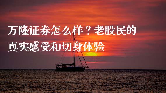 万隆证券怎么样？老股民的真实感受和切身体验_https://m.ycdhulan.com_财经要闻_第1张