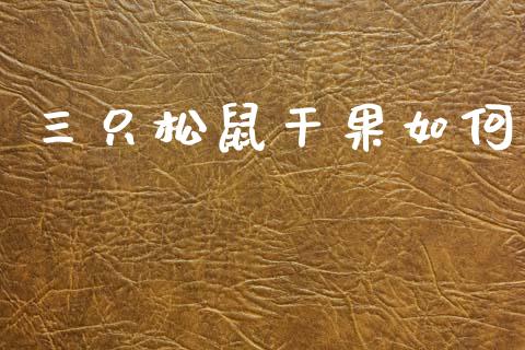 三只松鼠干果如何_https://m.ycdhulan.com_理财产品_第1张