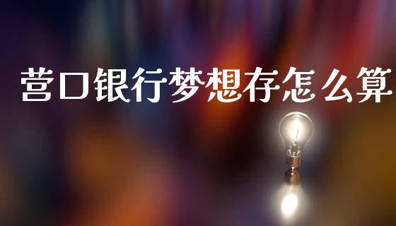 营口银行梦想存怎么算_https://m.ycdhulan.com_国际金融_第1张