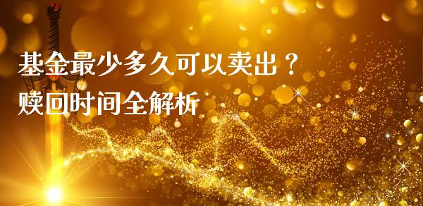 基金最少多久可以卖出？ 赎回时间全解析_https://m.ycdhulan.com_财经要闻_第1张