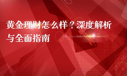黄金理财怎么样？深度解析与全面指南_https://m.ycdhulan.com_理财产品_第1张