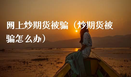 网上炒期货被骗（炒期货被骗怎么办）_https://m.ycdhulan.com_证券新闻_第1张