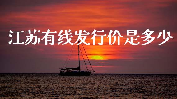江苏有线发行价是多少_https://m.ycdhulan.com_期货交易_第1张
