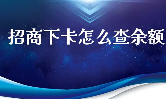 招商下卡怎么查余额_https://m.ycdhulan.com_财经要闻_第1张
