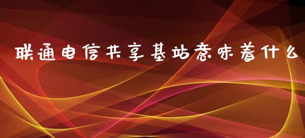 联通电信共享基站意味着什么_https://m.ycdhulan.com_国际金融_第1张