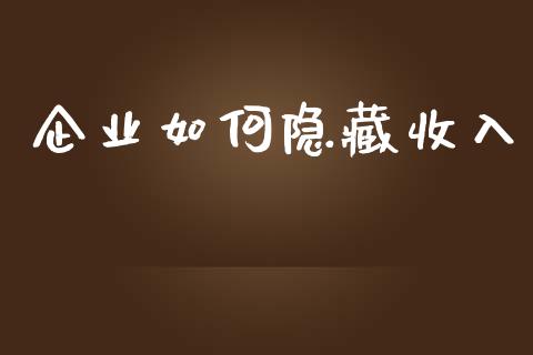 企业如何隐藏收入_https://m.ycdhulan.com_财经要闻_第1张