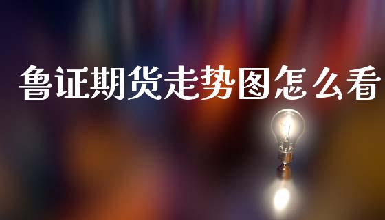 鲁证期货走势图怎么看_https://m.ycdhulan.com_期货交易_第1张