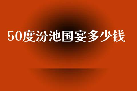 50度汾池国宴多少钱_https://m.ycdhulan.com_财经要闻_第1张