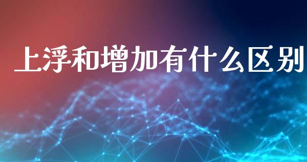 上浮和增加有什么区别_https://m.ycdhulan.com_理财产品_第1张