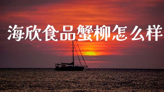 海欣食品蟹柳怎么样_https://m.ycdhulan.com_财经要闻_第1张