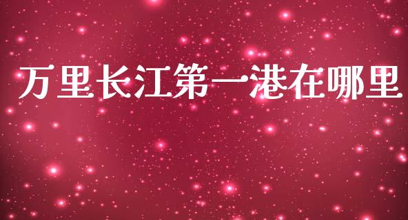 万里长江第一港在哪里_https://m.ycdhulan.com_期货交易_第1张