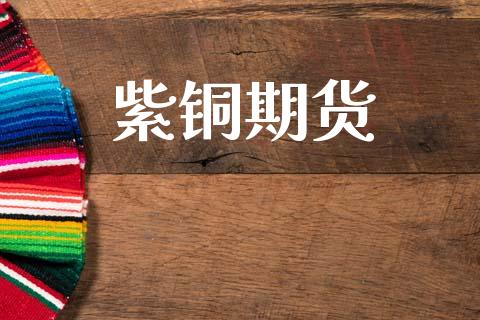 紫铜期货_https://m.ycdhulan.com_理财产品_第1张
