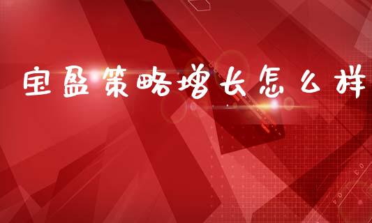 宝盈策略增长怎么样_https://m.ycdhulan.com_理财产品_第1张