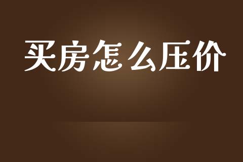 买房怎么压价_https://m.ycdhulan.com_财经要闻_第1张