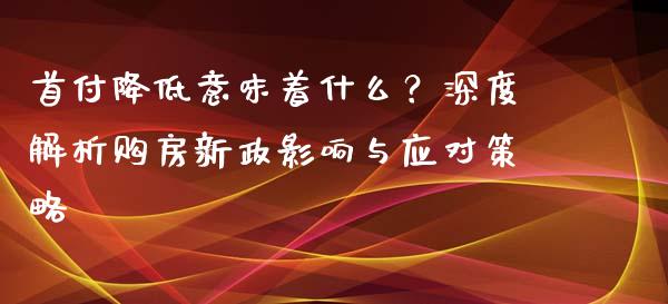 首付降低意味着什么？深度解析购房新政影响与应对策略_https://m.ycdhulan.com_财经要闻_第1张