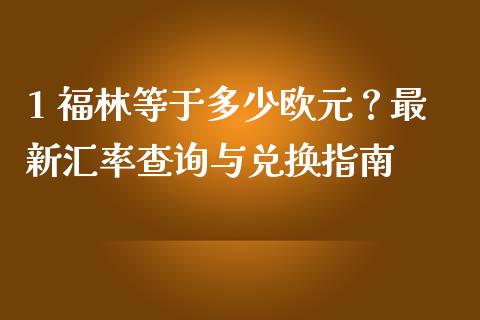 1 福林等于多少欧元？最新汇率查询与兑换指南_https://m.ycdhulan.com_证券新闻_第1张