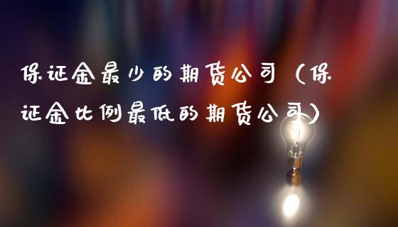 保证金最少的期货公司（保证金比例最低的期货公司）_https://m.ycdhulan.com_国际金融_第1张