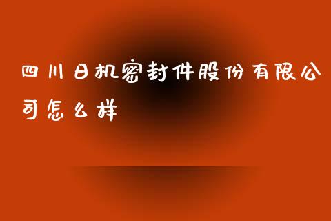 四川日机密封件股份有限公司怎么样_https://m.ycdhulan.com_股市在线_第1张