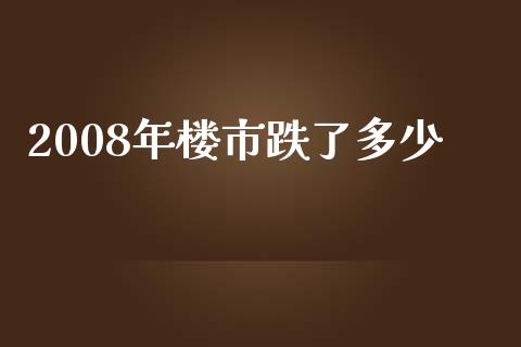 2008年楼市跌了多少_https://m.ycdhulan.com_理财产品_第1张