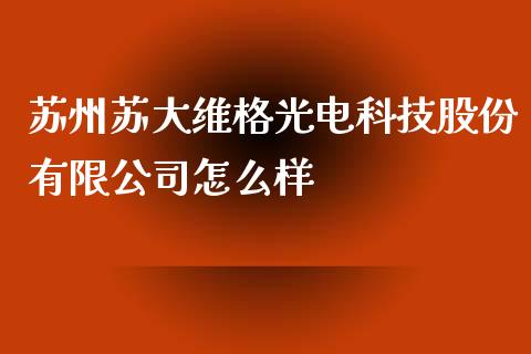 苏州苏大维格光电科技股份有限公司怎么样_https://m.ycdhulan.com_股市在线_第1张