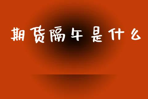 期货隔午是什么_https://m.ycdhulan.com_股市在线_第1张