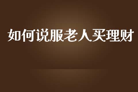 如何说服老人买理财_https://m.ycdhulan.com_股市在线_第1张