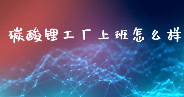 碳酸锂工厂上班怎么样_https://m.ycdhulan.com_理财产品_第1张
