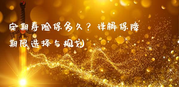 定期寿险保多久？详解保障期限选择与规划_https://m.ycdhulan.com_股市在线_第1张
