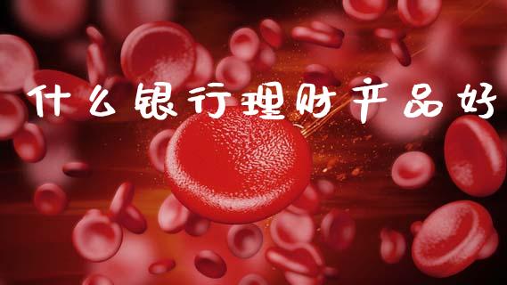 什么银行理财产品好_https://m.ycdhulan.com_财经要闻_第1张