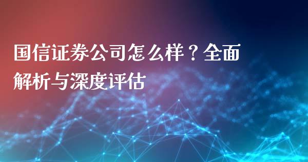 国信证券公司怎么样？全面解析与深度评估_https://m.ycdhulan.com_期货交易_第1张