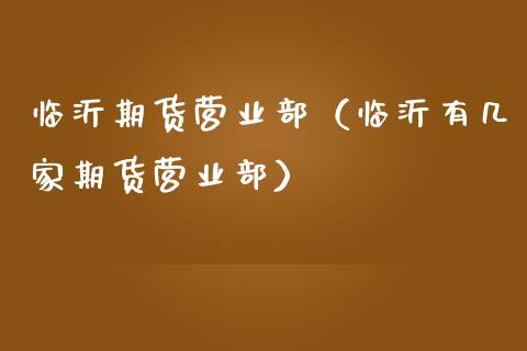 临沂期货营业部（临沂有几家期货营业部）_https://m.ycdhulan.com_理财产品_第1张