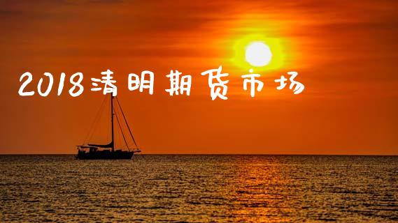 2018清明期货市场_https://m.ycdhulan.com_财经要闻_第1张