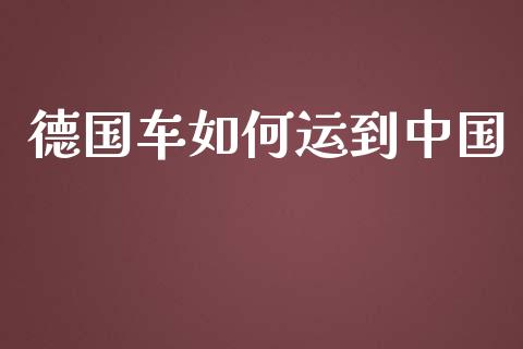 德国车如何运到中国_https://m.ycdhulan.com_股市在线_第1张