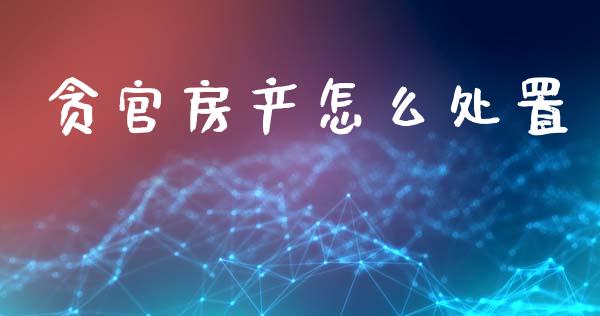 贪官房产怎么处置_https://m.ycdhulan.com_财经要闻_第1张