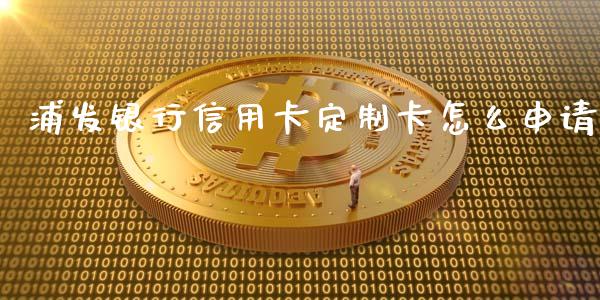 浦发银行信用卡定制卡怎么申请_https://m.ycdhulan.com_理财产品_第1张