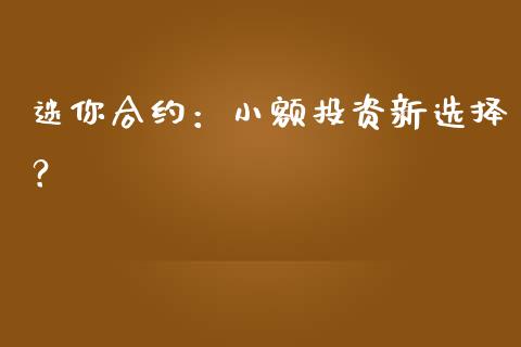 迷你合约：小额投资新选择？_https://m.ycdhulan.com_股市在线_第1张