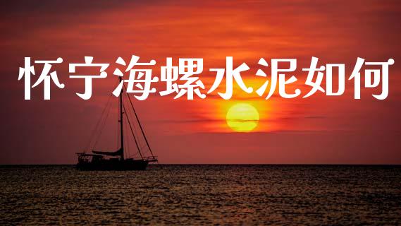 怀宁海螺水泥如何_https://m.ycdhulan.com_理财产品_第1张