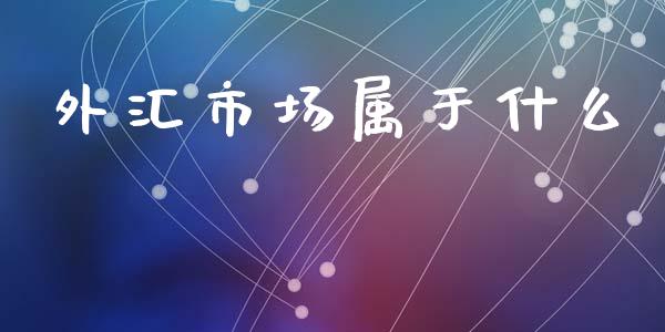 外汇市场属于什么_https://m.ycdhulan.com_股市在线_第1张