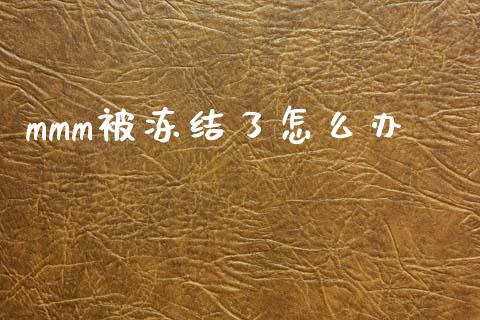 mmm被冻结了怎么办_https://m.ycdhulan.com_股市在线_第1张
