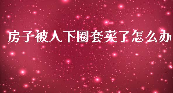 房子被人下圈套卖了怎么办_https://m.ycdhulan.com_股市在线_第1张